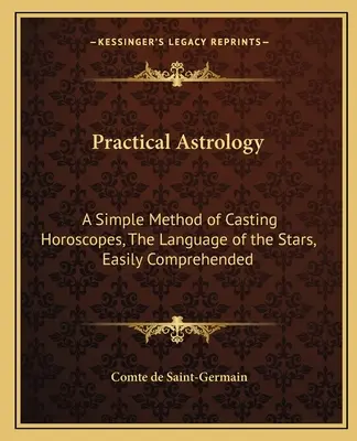 Astrologia praktyczna: Prosta metoda rzucania horoskopów, język gwiazd, łatwy do zrozumienia - Practical Astrology: A Simple Method of Casting Horoscopes, the Language of the Stars, Easily Comprehended