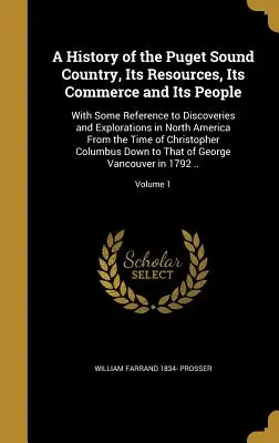 A History of the Puget Sound Country, Its Resources, Its Commerce and Its People: Z pewnymi odniesieniami do odkryć i eksploracji w Ameryce Północnej - A History of the Puget Sound Country, Its Resources, Its Commerce and Its People: With Some Reference to Discoveries and Explorations in North America