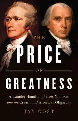 Cena wielkości: Alexander Hamilton, James Madison i stworzenie amerykańskiej oligarchii - The Price of Greatness: Alexander Hamilton, James Madison, and the Creation of American Oligarchy