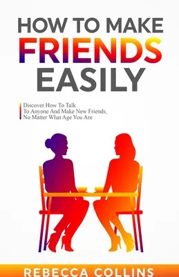 Jak łatwo zdobyć przyjaciół: Odkryj, jak rozmawiać z każdym i nawiązywać nowe znajomości, bez względu na wiek - How To Make Friends Easily: Discover How To Talk To Anyone And Make New Friends, No Matter What Age You Are