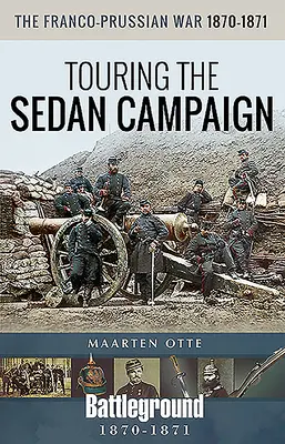 Wojna francusko-pruska 1870-1871: Zwiedzanie kampanii sedańskiej - The Franco-Prussian War, 1870-1871: Touring the Sedan Campaign