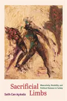 Ofiarne kończyny: Męskość, niepełnosprawność i przemoc polityczna w Turcji - Sacrificial Limbs: Masculinity, Disability, and Political Violence in Turkey