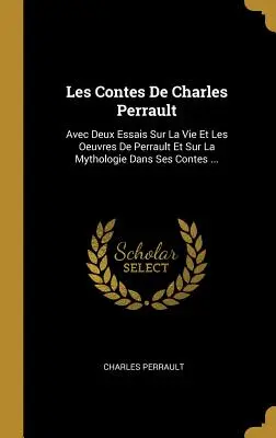 Les Contes de Charles Perrault: Avec Deux Essais Sur La Vie Et Les Oeuvres de Perrault Et Sur La Mythologie Dans Ses Contes ...