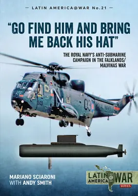 Go Find Him and Bring Me Back His Hat: The Royal Navy's Anti-Submarine Campaign in the Falklands/Malvinas War (Znajdź go i przynieś mi jego kapelusz) - Go Find Him and Bring Me Back His Hat: The Royal Navy's Anti-Submarine Campaign in the Falklands/Malvinas War