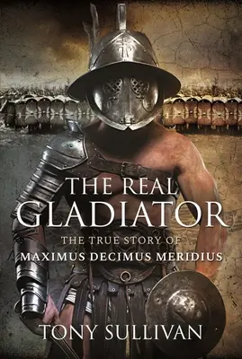 Prawdziwy Gladiator: Prawdziwa historia Maximusa Decimusa Meridiusa - The Real Gladiator: The True Story of Maximus Decimus Meridius