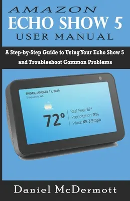 Instrukcja obsługi Amazon Echo Show 5: Przewodnik krok po kroku dotyczący korzystania z Echo Show 5 i rozwiązywania typowych problemów - Amazon Echo Show 5 User Manual: A Step-by-Step Guide to Using Your Echo Show 5 and Troubleshoot Common Problems