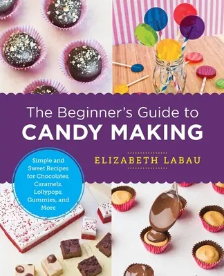 Przewodnik dla początkujących po produkcji słodyczy: Proste i słodkie przepisy na czekoladki, karmelki, lizaki, żelki i nie tylko - The Beginner's Guide to Candy Making: Simple and Sweet Recipes for Chocolates, Caramels, Lollypops, Gummies, and More