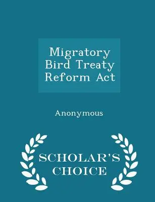 Ustawa o reformie traktatu o ptakach wędrownych - wydanie Scholar's Choice - Migratory Bird Treaty Reform ACT - Scholar's Choice Edition