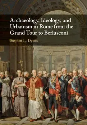 Archeologia, ideologia i urbanistyka w Rzymie od Grand Tour do Berlusconiego - Archaeology, Ideology, and Urbanism in Rome from the Grand Tour to Berlusconi