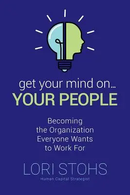 Skoncentruj się na ludziach: Jak stać się organizacją, w której każdy chce pracować? - Get Your Mind On Your People: Becoming the Organization Everyone Wants to Work For