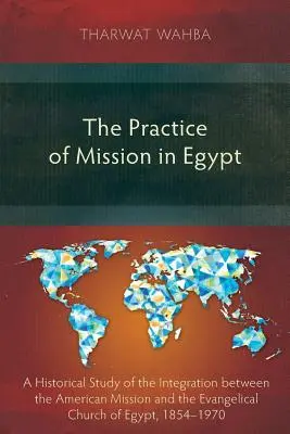 Praktyka misji w Egipcie: Historyczne studium integracji między amerykańską misją a Kościołem ewangelickim w Egipcie, 1854-1970 - The Practice of Mission in Egypt: A Historical Study of the Integration Between the American Mission and the Evangelical Church of Egypt, 1854-1970