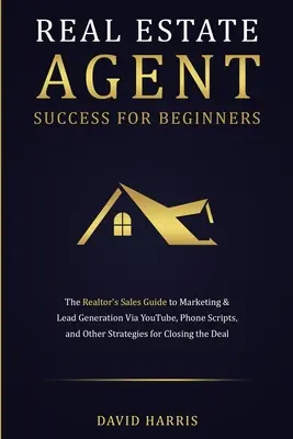 Sukces agenta nieruchomości dla początkujących: The Realtor's Sales Guide to Marketing & Lead Generation via YouTube, Phone Scripts, and Other Strategies for - Real Estate Agent Success for Beginners: The Realtor's Sales Guide to Marketing & Lead Generation via YouTube, Phone Scripts, and Other Strategies for