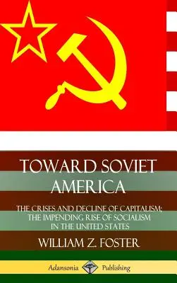 W stronę sowieckiej Ameryki: Kryzysy i upadek kapitalizmu; zbliżający się wzrost socjalizmu w Stanach Zjednoczonych (Hardcover) - Toward Soviet America: The Crises and Decline of Capitalism; the Impending Rise of Socialism in the United States (Hardcover)