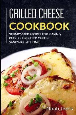 Książka kucharska z grillowanym serem: Przepisy krok po kroku na pyszne kanapki z grillowanym serem w domu - Grilled Cheese Cookbook: Step-by-step recipes for making delicious grilled cheese sandwich at home