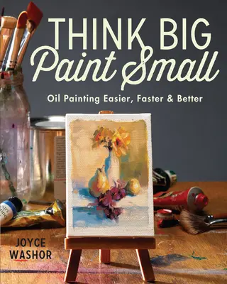 Think Big Paint Small: Malarstwo olejne łatwiej, szybciej i lepiej - Think Big Paint Small: Oil Painting Easier, Faster and Better