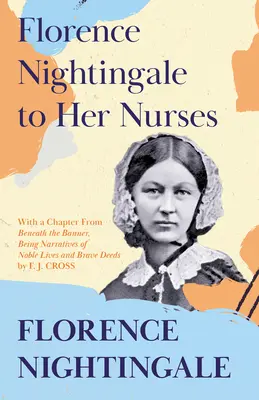 Florence Nightingale to Her Nurses: With a Chapter From 'Beneath the Banner, Being Narratives of Noble Lives and Brave Deeds' by F. J. Cross (Pod sztandarem, czyli opowieści o szlachetnym życiu i odważnych czynach) - Florence Nightingale to Her Nurses: With a Chapter From 'Beneath the Banner, Being Narratives of Noble Lives and Brave Deeds' by F. J. Cross