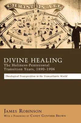 Boskie uzdrowienie: The Holiness-Pentecostal Transition Years, 1890-1906: Transpozycje teologiczne w świecie transatlantyckim - Divine Healing: The Holiness-Pentecostal Transition Years, 1890-1906: Theological Transpositions in the Transatlantic World