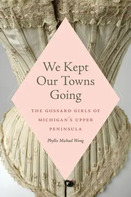 Utrzymaliśmy nasze miasta: Dziewczyny Gossard z górnego półwyspu Michigan - We Kept Our Towns Going: The Gossard Girls of Michigan's Upper Peninsula
