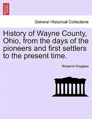 History of Wayne County, Ohio, from the Days of the Pioneers and First Settlers to the Present Time (Historia hrabstwa Wayne w stanie Ohio od czasów pionierów i pierwszych osadników do współczesności) - History of Wayne County, Ohio, from the Days of the Pioneers and First Settlers to the Present Time.