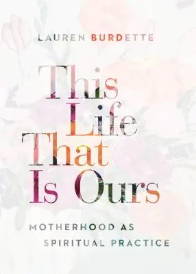 To życie jest nasze: Macierzyństwo jako praktyka duchowa - This Life That Is Ours: Motherhood as Spiritual Practice