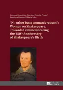No Other But a Woman's Reason: Women on Shakespeare - Towards Commemorating the 450th Anniversary of Shakespeare's Birth - No Other But a Woman's Reason: Women on Shakespeare- Towards Commemorating the 450 Th Anniversary of Shakespeare's Birth