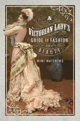 Przewodnik wiktoriańskiej damy po modzie i urodzie - A Victorian Lady's Guide to Fashion and Beauty