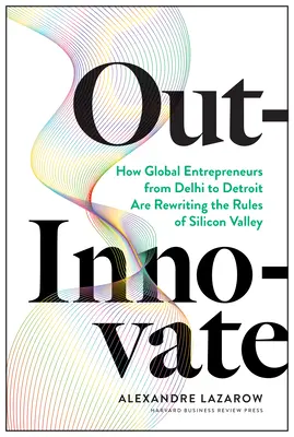 Out-Innovate: Jak globalni przedsiębiorcy - od Delhi po Detroit - zmieniają zasady Doliny Krzemowej - Out-Innovate: How Global Entrepreneurs--From Delhi to Detroit--Are Rewriting the Rules of Silicon Valley