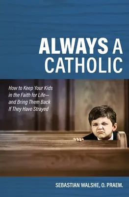 Zawsze katolik: Jak utrzymać dzieci w wierze przez całe życie - i sprowadzić je z powrotem, jeśli zbłądziły - Always a Catholic: How to Keep Your Kids in the Faith for Life- And Bring Them Back If They Have Strayed