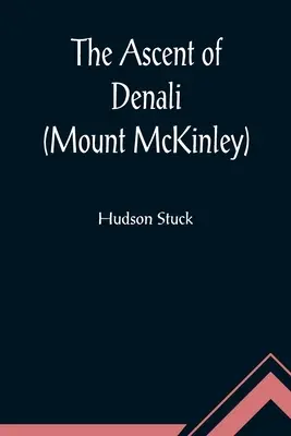 The Ascent of Denali (Mount McKinley); Opowieść o pierwszym kompletnym wejściu na najwyższy szczyt Ameryki Północnej - The Ascent of Denali (Mount McKinley); A Narrative of the First Complete Ascent of the Highest Peak in North America