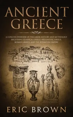 Starożytna Grecja: Zwięzły przegląd greckiej historii i mitologii, w tym Grecji klasycznej, hellenistycznej, rzymskiej i starożytnej. - Ancient Greece: A Concise Overview of the Greek History and Mythology Including Classical Greece, Hellenistic Greece, Roman Greece and