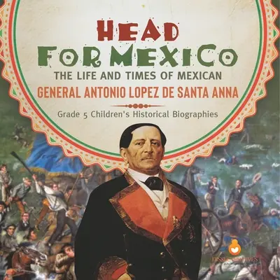 Głowa dla Meksyku: Życie i czasy meksykańskiego generała Antonio Lopeza de Santa Anna Biografie historyczne dla dzieci klasa 5 - Head for Mexico: The Life and Times of Mexican General Antonio Lopez de Santa Anna Grade 5 Children's Historical Biographies