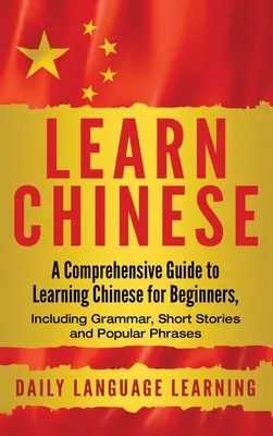 Naucz się chińskiego: Kompleksowy przewodnik po nauce chińskiego dla początkujących, w tym gramatyka, krótkie historie i popularne zwroty - Learn Chinese: A Comprehensive Guide to Learning Chinese for Beginners, Including Grammar, Short Stories and Popular Phrases