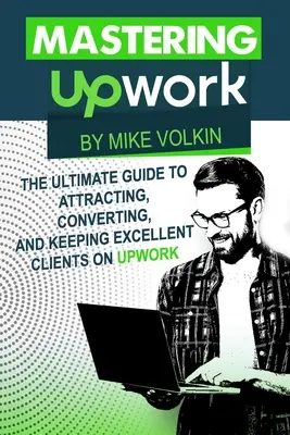 Mastering Upwork: The Ultimate Guide To Attracting, Converting, And Keeping Excellent Clients On Upwork (Najlepszy przewodnik po pozyskiwaniu, konwertowaniu i utrzymywaniu doskonałych klientów w Upwork) - Mastering Upwork: The Ultimate Guide To Attracting, Converting, And Keeping Excellent Clients On Upwork