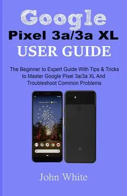 Przewodnik użytkownika Google Pixel 3a/3a XL: Przewodnik od początkującego do eksperta z poradami i wskazówkami, jak opanować Google Pixel 3a/3a XL i rozwiązywać typowe problemy - Google Pixel 3a/3a XL Users Guide: The Beginner to Expert Guide with Tips and Tricks to Master Google Pixel 3a/3a XL and Troubleshoot Common Problems