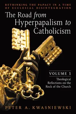 Droga od hiperpapalizmu do katolicyzmu: Ponowne przemyślenie papiestwa w czasach kościelnej dezintegracji: Tom 1 (Refleksje teologiczne na temat skały) - The Road from Hyperpapalism to Catholicism: Rethinking the Papacy in a Time of Ecclesial Disintegration: Volume 1 (Theological Reflections on the Rock