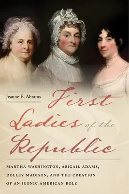 Pierwsze Damy Republiki: Martha Washington, Abigail Adams, Dolley Madison i stworzenie ikonicznej amerykańskiej roli - First Ladies of the Republic: Martha Washington, Abigail Adams, Dolley Madison, and the Creation of an Iconic American Role