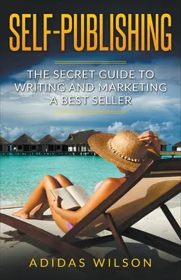 Self Publishing - Tajny przewodnik po pisaniu i marketingu bestsellerów - Self Publishing - The Secret Guide To Writing And Marketing A Best Seller