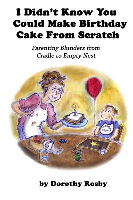 Nie wiedziałem, że można zrobić tort urodzinowy od podstaw: Rodzicielskie błędy od kołyski do pustego gniazda - I Didn't Know You Could Make Birthday Cake from Scratch: Parenting Blunders from Cradle to Empty Nest