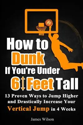 How to Dunk if You're Under 6 Feet Tall: 13 Proven Ways to Jump Higher and Drastically Increase Your Vertical Jump in 4 Weeks (Jak skakać, jeśli masz mniej niż 6 stóp wzrostu: 13 sprawdzonych sposobów na skok wzwyż i drastyczne zwiększenie skoku pionowego w 4 tygodnie) - How to Dunk if You're Under 6 Feet Tall: 13 Proven Ways to Jump Higher and Drastically Increase Your Vertical Jump in 4 Weeks