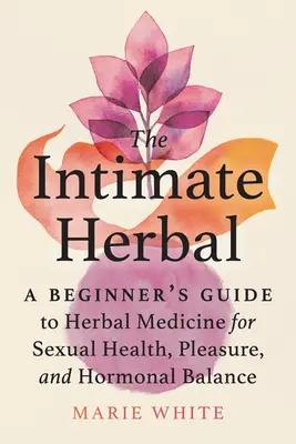 Zioła intymne: Przewodnik dla początkujących po ziołolecznictwie dla zdrowia seksualnego, przyjemności i równowagi hormonalnej - The Intimate Herbal: A Beginner's Guide to Herbal Medicine for Sexual Health, Pleasure, and Hormonal Balance