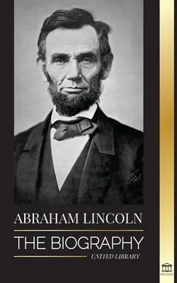 Abraham Lincoln: Biografia - życie politycznego geniusza Abe'a, jego lata jako prezydenta i amerykańska wojna o wolność - Abraham Lincoln: The Biography - life of Political Genius Abe, his Years as the president, and the American War for Freedom