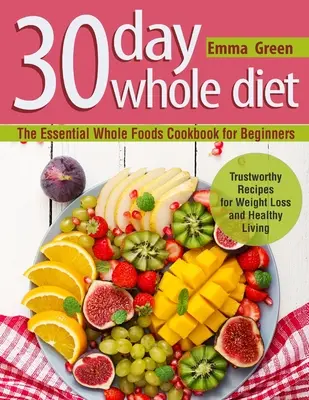 30 Day Whole Diet: Niezbędna książka kucharska Whole Foods dla początkujących. Godne zaufania przepisy na odchudzanie i zdrowe życie - 30 Day Whole Diet: The Essential Whole Foods Cookbook for Beginners. Trustworthy Recipes for Weight Loss and Healthy Living