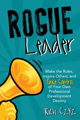 Rogue Leader: Ustal zasady, inspiruj innych i przejmij kontrolę nad własnym przeznaczeniem rozwoju zawodowego - Rogue Leader: Make the Rules, Inspire Others, and Take Control of Your Own Professional Development Destiny