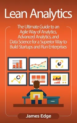 Lean Analytics: The Ultimate Guide to an Agile Way of Analytics, Advanced Analytics, and Data Science for a Superior Way to Build Star