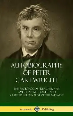 Autobiografia Petera Cartwrighta: The Backwoods Preacher, An American Methodist and Christian Revivalist of the Midwest (Kaznodzieja z lasu, amerykański metodysta i odrodzenie chrześcijańskie na Środkowym Zachodzie) - Autobiography of Peter Cartwright: The Backwoods Preacher, An American Methodist and Christian Revivalist of the Midwest