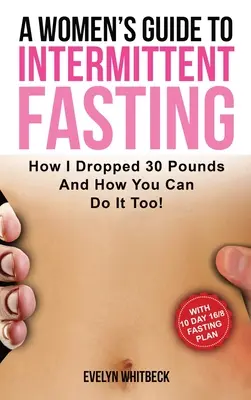 Przewodnik dla kobiet po przerywanym poście: Jak zrzuciłam 30 kilogramów i jak ty też możesz to zrobić! - A Women's Guide To Intermittent Fasting: How I Dropped 30 Pounds And How You Can Do It Too!