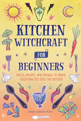 Kuchenne czary dla początkujących: Zaklęcia, przepisy i rytuały wprowadzające praktykę do kuchni - Kitchen Witchcraft for Beginners: Spells, Recipes, and Rituals to Bring Your Practice Into the Kitchen