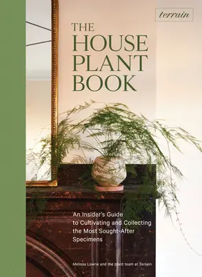 Terrain: The Houseplant Book: Przewodnik po uprawie i kolekcjonowaniu najbardziej poszukiwanych okazów - Terrain: The Houseplant Book: An Insider's Guide to Cultivating and Collecting the Most Sought-After Specimens