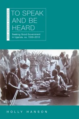 Mówić i być słyszanym: Seeking Good Government in Uganda, Ca. 1500-2015 - To Speak and Be Heard: Seeking Good Government in Uganda, Ca. 1500-2015