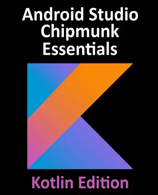 Android Studio Chipmunk Essentials - Kotlin Edition: Tworzenie aplikacji na Androida przy użyciu Android Studio 2021.2.1 i Kotlin - Android Studio Chipmunk Essentials - Kotlin Edition: Developing Android Apps Using Android Studio 2021.2.1 and Kotlin